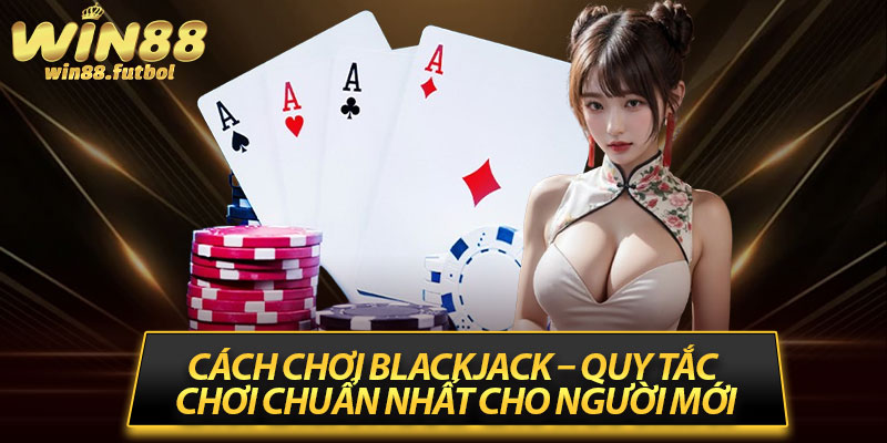 Cách Chơi Blackjack – Quy Tắc Chơi Chuẩn Nhất Cho Người Mới