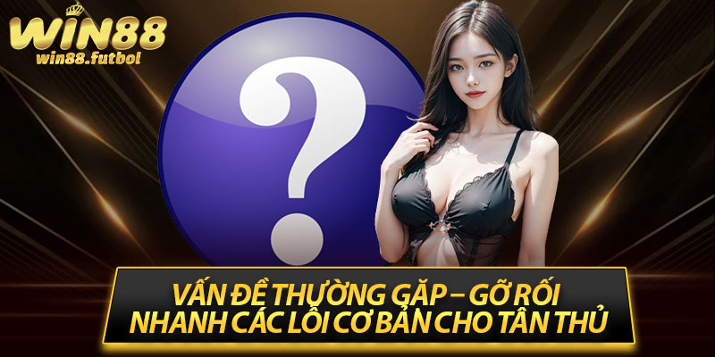 Vấn Đề Thường Gặp – Gỡ Rối Nhanh Các Lỗi Cơ Bản Cho Tân Thủ