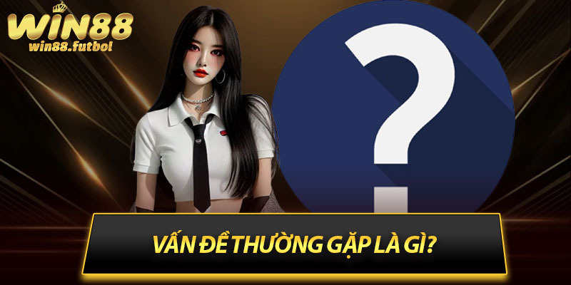 Vấn đề thường gặp là gì?